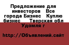 Предложение для инвесторов - Все города Бизнес » Куплю бизнес   . Тверская обл.,Удомля г.